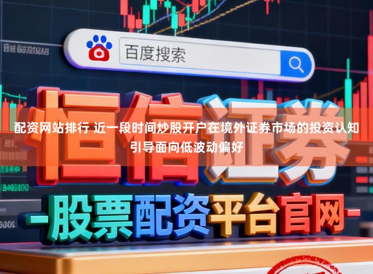 配资网站排行 近一段时间炒股开户在境外证券市场的投资认知引导面向低波动偏好
