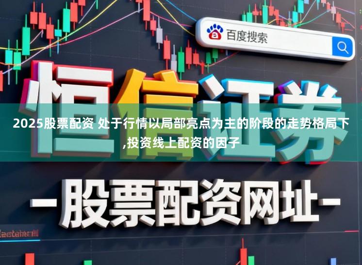 2025股票配资 处于行情以局部亮点为主的阶段的走势格局下，投资线上配资的因子