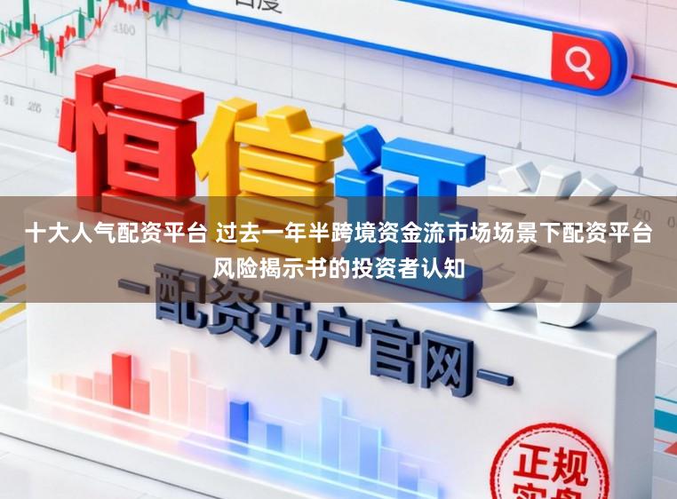 十大人气配资平台 过去一年半跨境资金流市场场景下配资平台风险揭示书的投资者认知