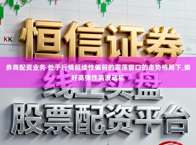 券商配资业务 处于行情延续性偏弱的震荡窗口的走势格局下，偏好高弹性高波动机