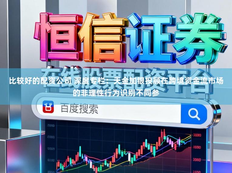 比较好的配资公司 深度专栏：天金加银投顾在跨境资金流市场的非理性行为识别不同参