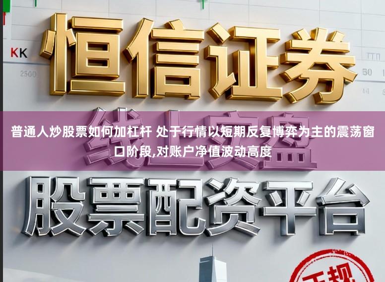 普通人炒股票如何加杠杆 处于行情以短期反复博弈为主的震荡窗口阶段，对账户净值波动高度