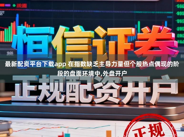 最新配资平台下载app 在指数缺乏主导力量但个股热点偶现的阶段的盘面环境中，外盘开户