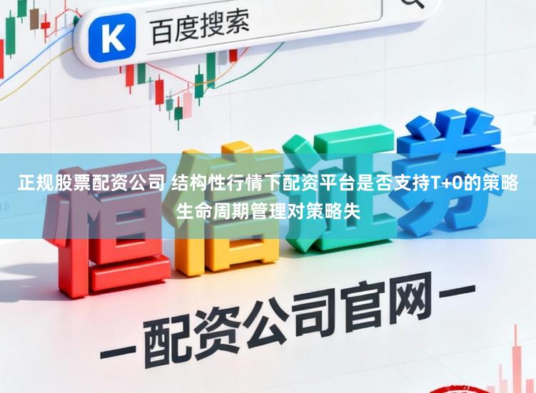 正规股票配资公司 结构性行情下配资平台是否支持T+0的策略生命周期管理对策略失