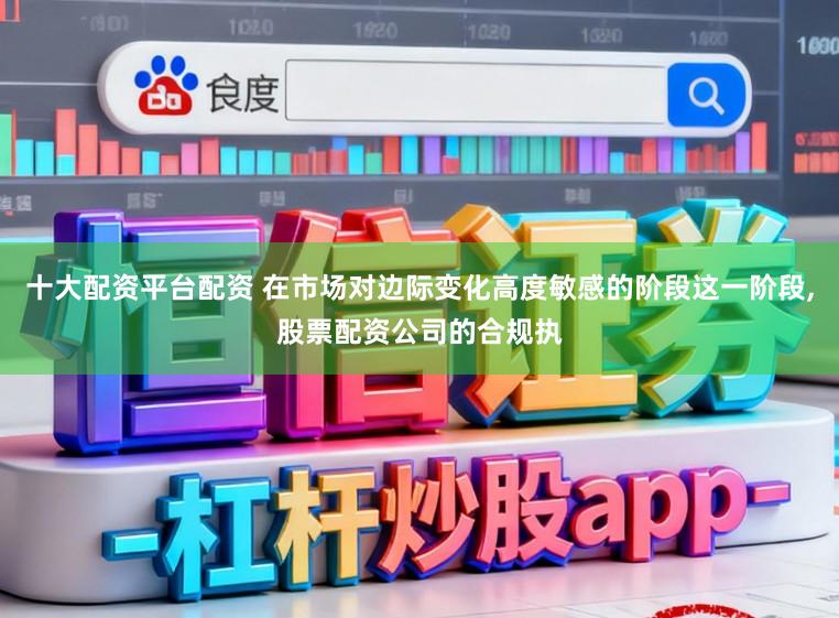 十大配资平台配资 在市场对边际变化高度敏感的阶段这一阶段，股票配资公司的合规执