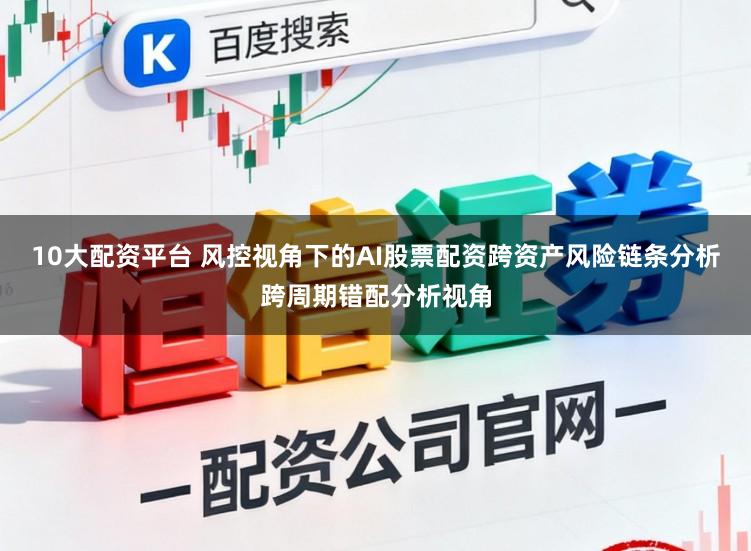 10大配资平台 风控视角下的AI股票配资跨资产风险链条分析跨周期错配分析视角