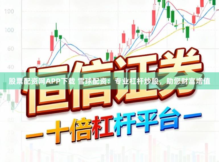 股票配资网APP下载 雪球配资：专业杠杆炒股，助您财富增值