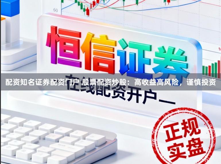配资知名证券配资门户 股票配资炒股：高收益高风险，谨慎投资