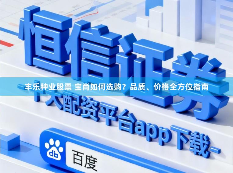 丰乐种业股票 宝尚如何选购?品质、价格全方位指南