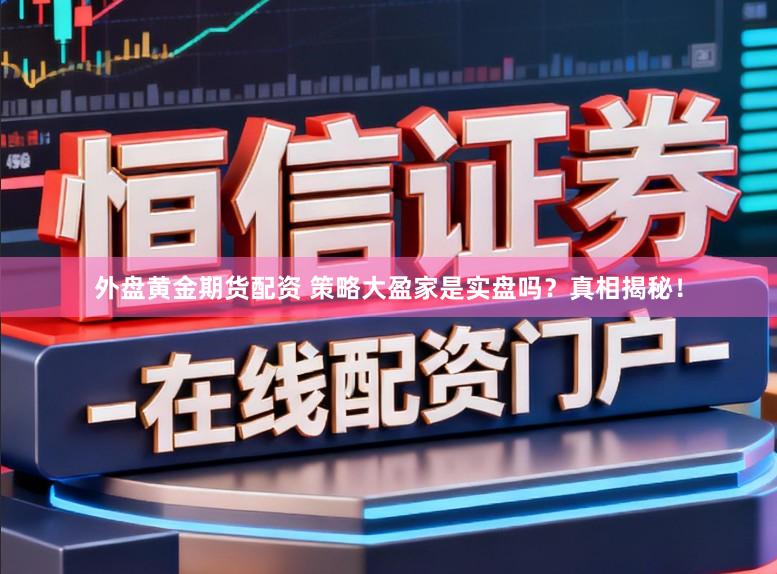 外盘黄金期货配资 策略大盈家是实盘吗?真相揭秘!