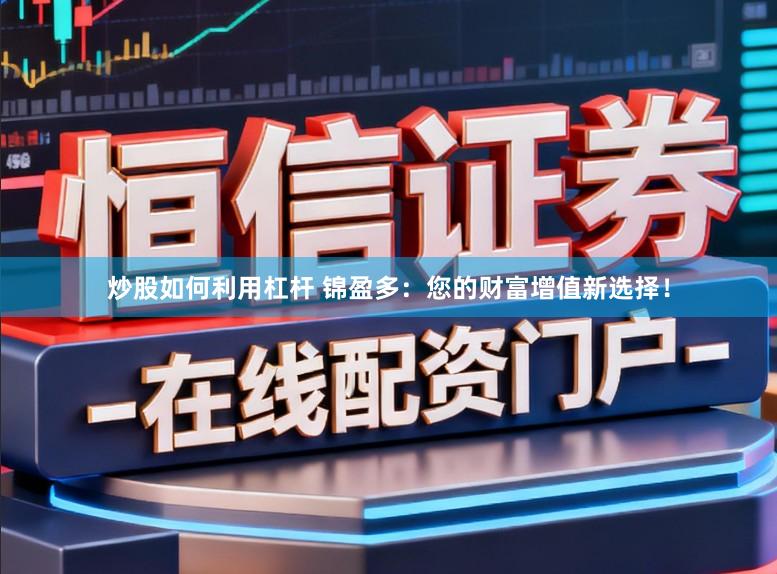 炒股如何利用杠杆 锦盈多:您的财富增值新选择!