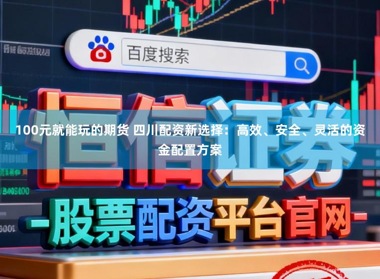 100元就能玩的期货 四川配资新选择:高效、安全、灵活的资金配置方案