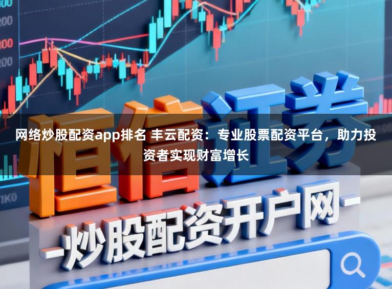 网络炒股配资app排名 丰云配资:专业股票配资平台,助力投资者实现财富增长