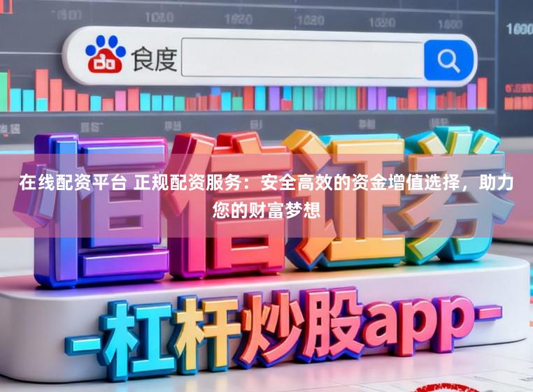在线配资平台 正规配资服务:安全高效的资金增值选择,助力您的财富梦想