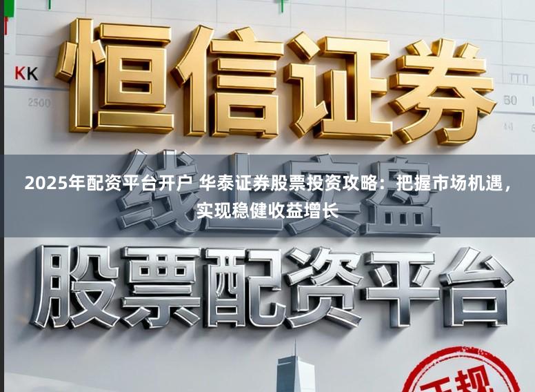 2025年配资平台开户 华泰证券股票投资攻略:把握市场机遇,实现稳健收益增长