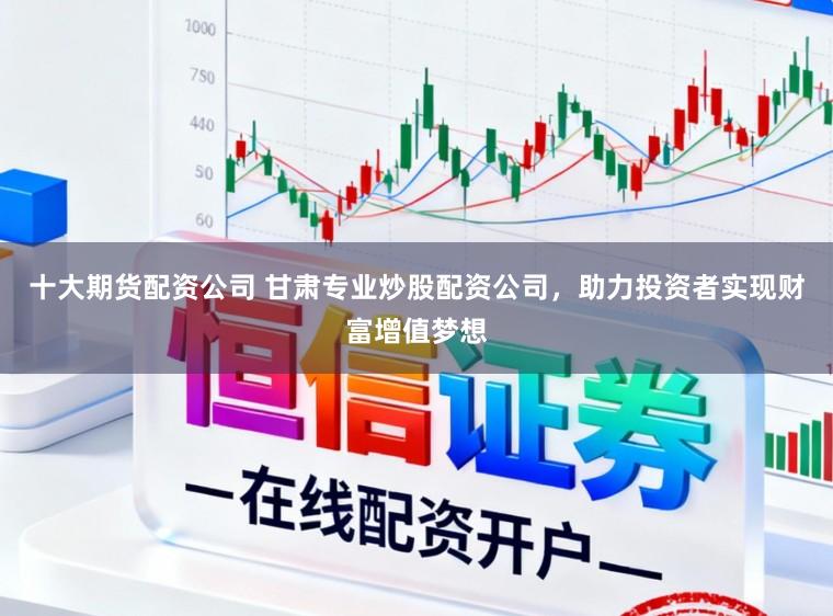 十大期货配资公司 甘肃专业炒股配资公司,助力投资者实现财富增值梦想