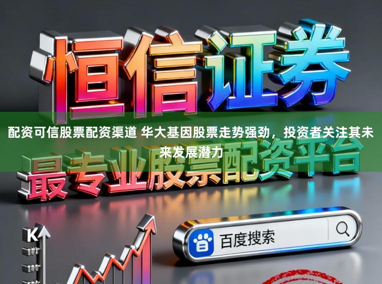 配资可信股票配资渠道 华大基因股票走势强劲,投资者关注其未来发展潜力