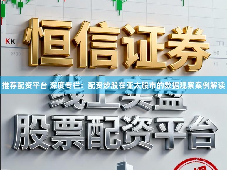 推荐配资平台 深度专栏:配资炒股在亚太股市的数据观察案例解读