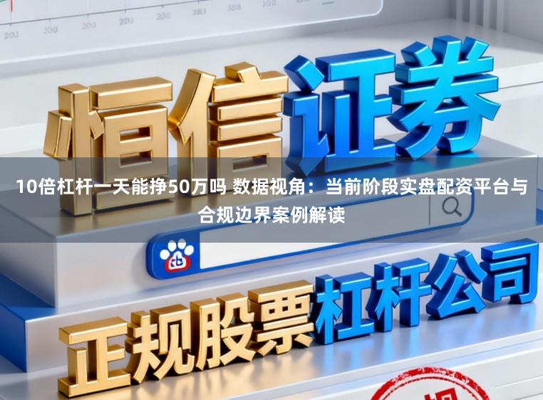 10倍杠杆一天能挣50万吗 数据视角:当前阶段实盘配资平台与合规边界案例解读