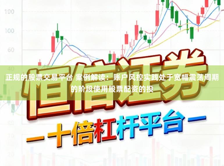 正规的股票交易平台 案例解读:账户风控实践处于宽幅震荡周期的阶段使用股票配资的投