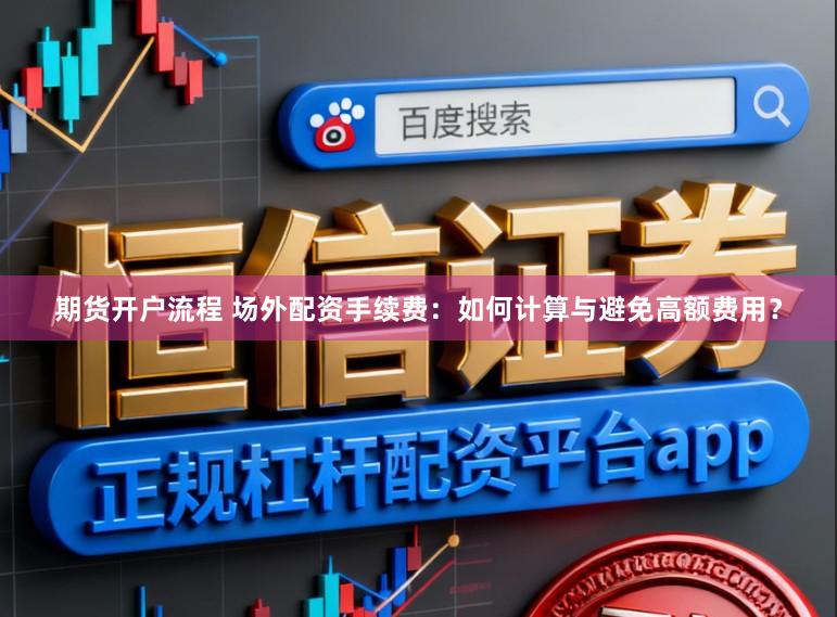 期货开户流程 场外配资手续费：如何计算与避免高额费用？