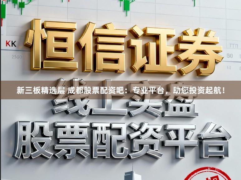 新三板精选层 成都股票配资吧：专业平台，助您投资起航！