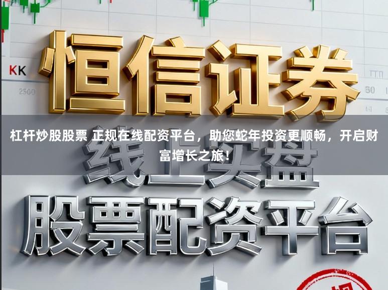 杠杆炒股股票 正规在线配资平台,助您蛇年投资更顺畅,开启财富增长之旅!
