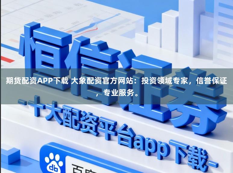 期货配资APP下载 大象配资官方网站：投资领域专家，信誉保证，专业服务。