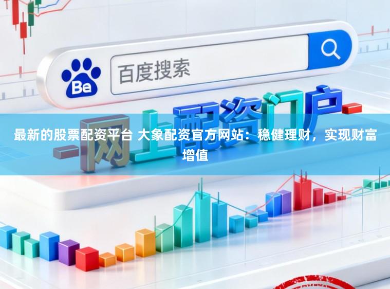 最新的股票配资平台 大象配资官方网站：稳健理财，实现财富增值