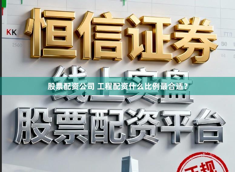 股票配资公司 工程配资什么比例最合适？