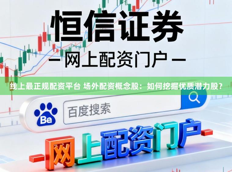 线上最正规配资平台 场外配资概念股：如何挖掘优质潜力股？