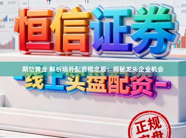 期货黄金 解析场外配资概念股：揭秘龙头企业机会