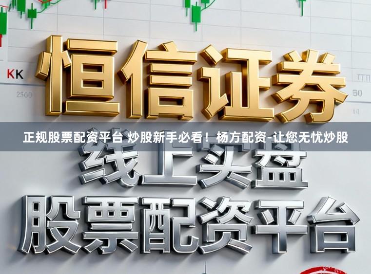 正规股票配资平台 炒股新手必看！杨方配资-让您无忧炒股