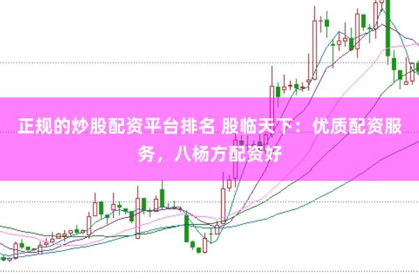 正规的炒股配资平台排名 股临天下:优质配资服务,八杨方配资好