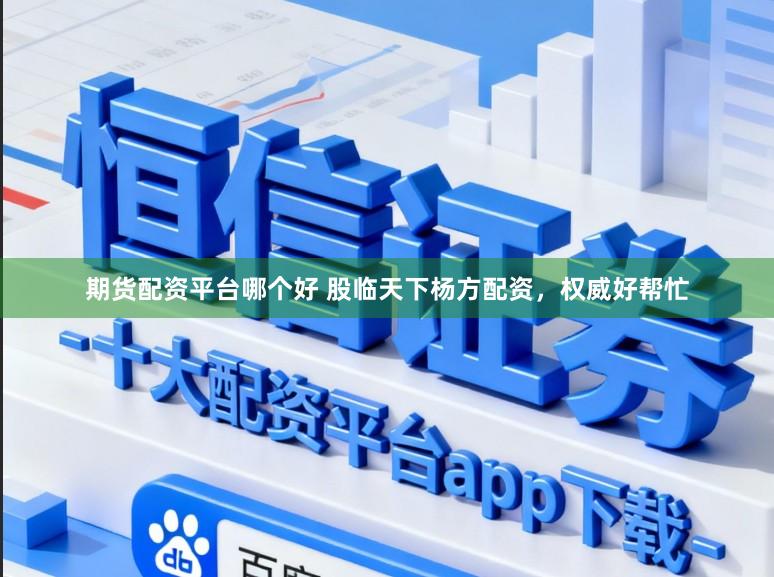 期货配资平台哪个好 股临天下杨方配资,权威好帮忙