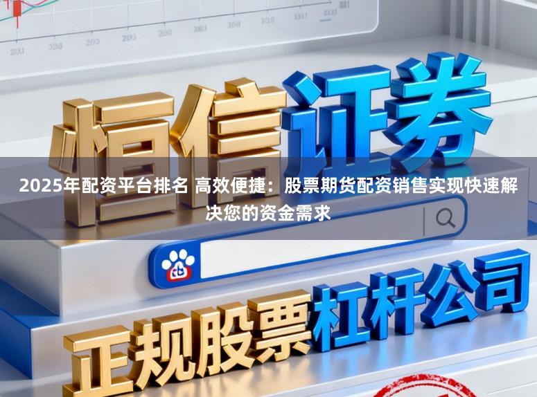 2025年配资平台排名 高效便捷：股票期货配资销售实现快速解决您的资金需求