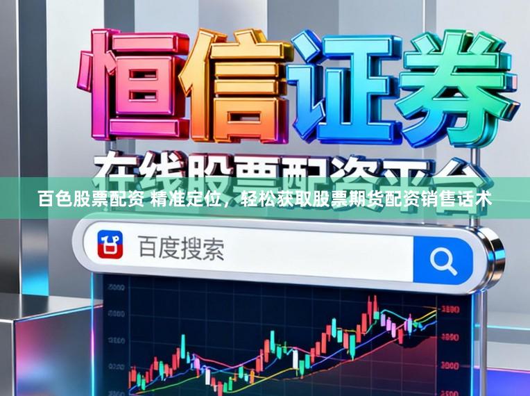 百色股票配资 精准定位，轻松获取股票期货配资销售话术