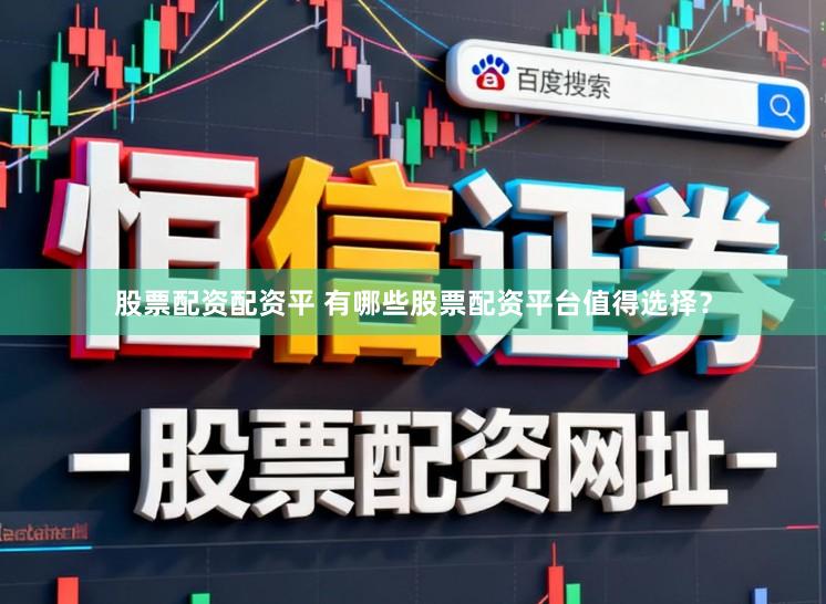 股票配资配资平 有哪些股票配资平台值得选择？