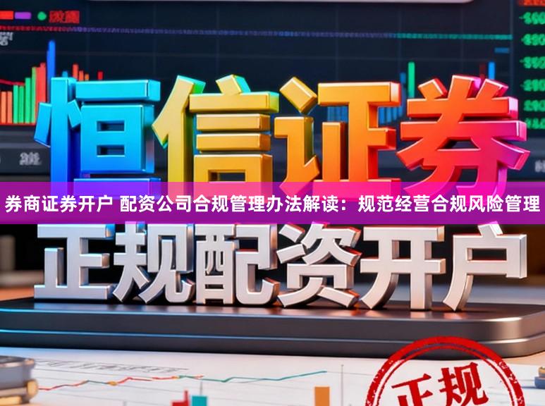券商证券开户 配资公司合规管理办法解读：规范经营合规风险管理