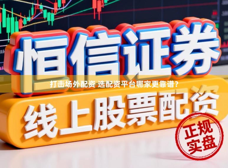 打击场外配资 选配资平台哪家更靠谱?