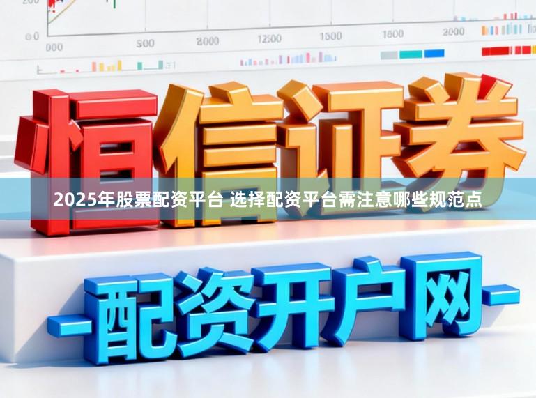 2025年股票配资平台 选择配资平台需注意哪些规范点