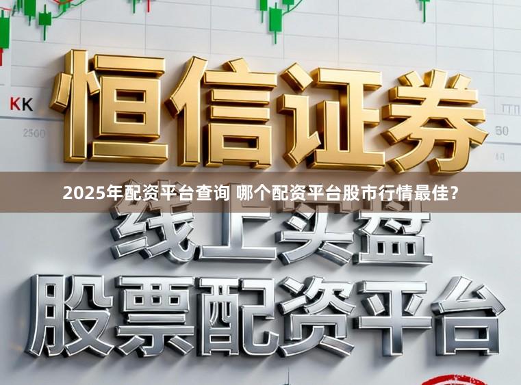 2025年配资平台查询 哪个配资平台股市行情最佳？