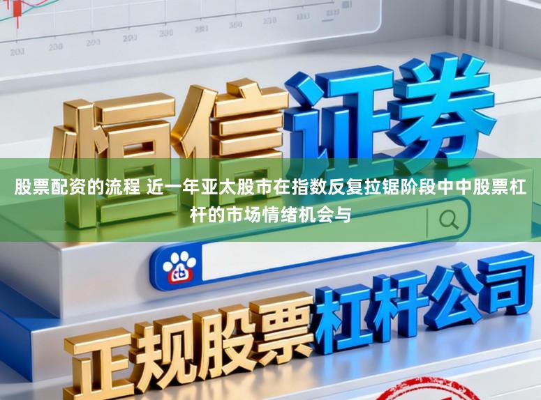 股票配资的流程 近一年亚太股市在指数反复拉锯阶段中中股票杠杆的市场情绪机会与