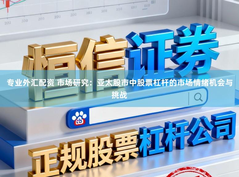 专业外汇配资 市场研究：亚太股市中股票杠杆的市场情绪机会与挑战