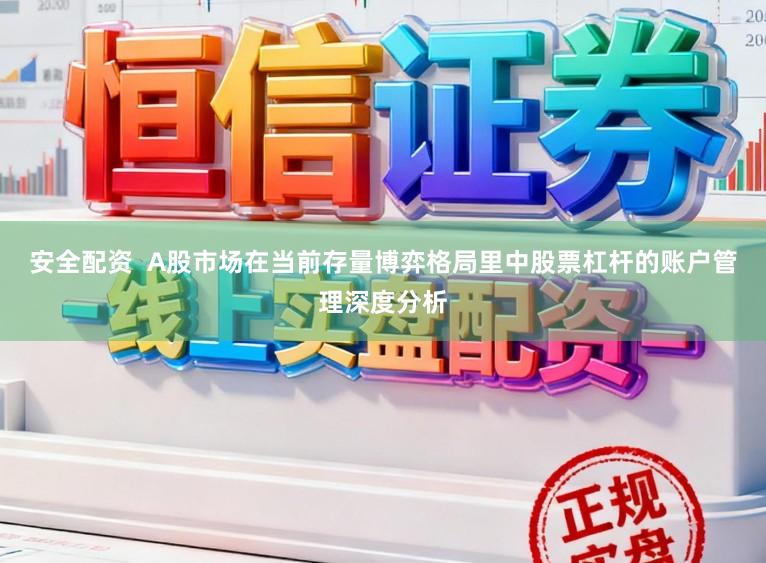 安全配资  A股市场在当前存量博弈格局里中股票杠杆的账户管理深度分析