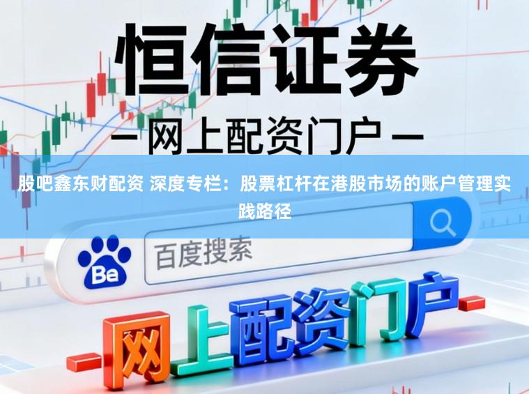 股吧鑫东财配资 深度专栏：股票杠杆在港股市场的账户管理实践路径