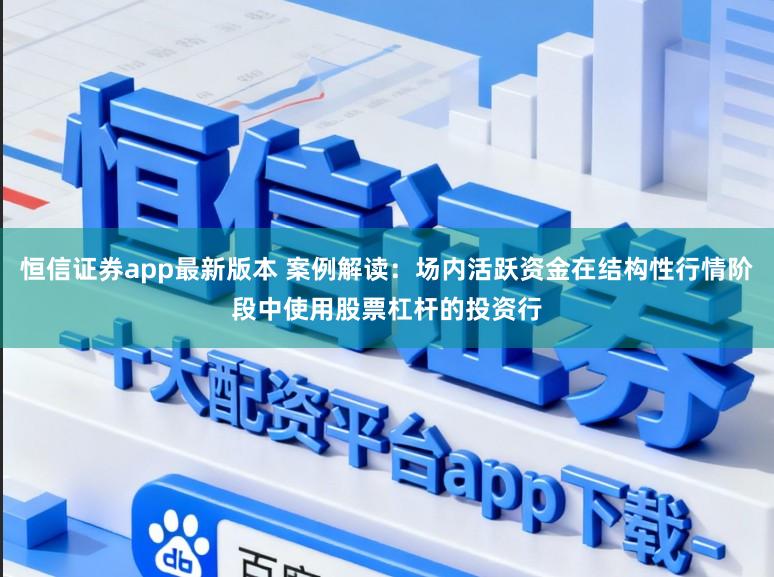 恒信证券app最新版本 案例解读：场内活跃资金在结构性行情阶段中使用股票杠杆的投资行