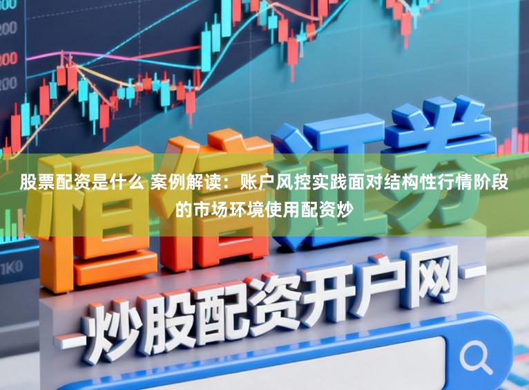 股票配资是什么 案例解读：账户风控实践面对结构性行情阶段的市场环境使用配资炒
