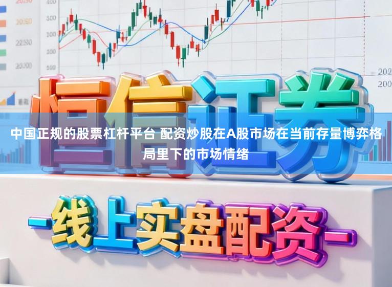 中国正规的股票杠杆平台 配资炒股在A股市场在当前存量博弈格局里下的市场情绪