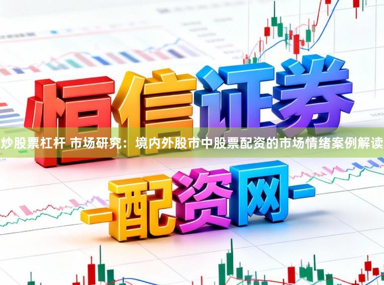 炒股票杠杆 市场研究：境内外股市中股票配资的市场情绪案例解读